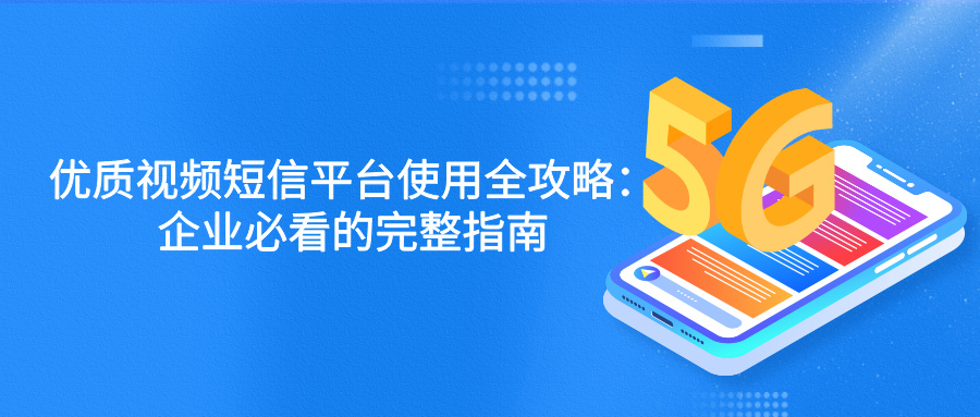 优质视频短信平台使用全攻略：企业必看的完整指南