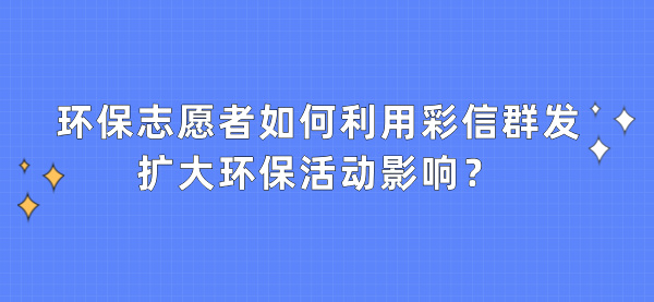 环保志愿者如何利用彩信群发扩大环保活动影响？