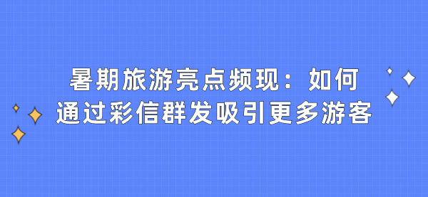 暑期旅游亮点频现：如何通过彩信群发吸引更多游客