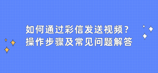 如何通过彩信发送视频？操作步骤及常见问题解答