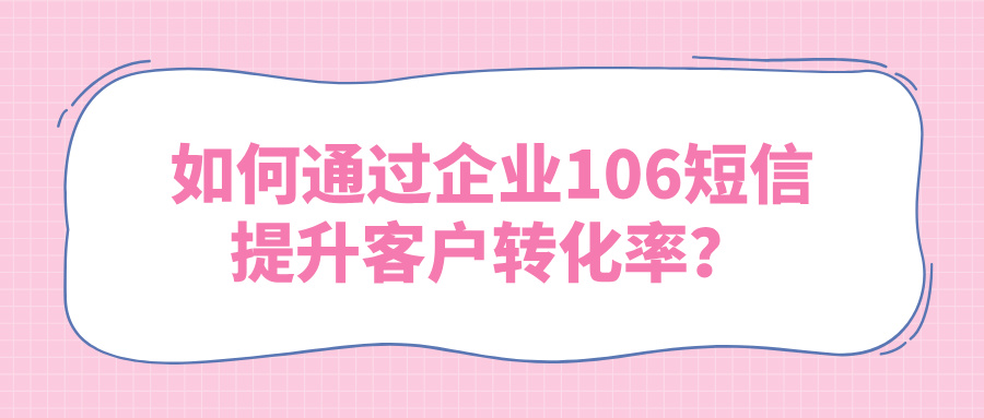 如何通过企业106短信提升客户转化率