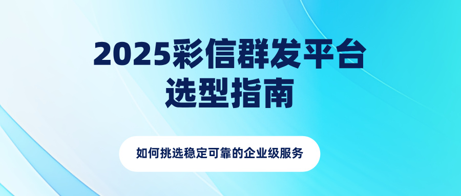 2025彩信群发平台选型指南:如何挑选稳定可靠的企业级服务