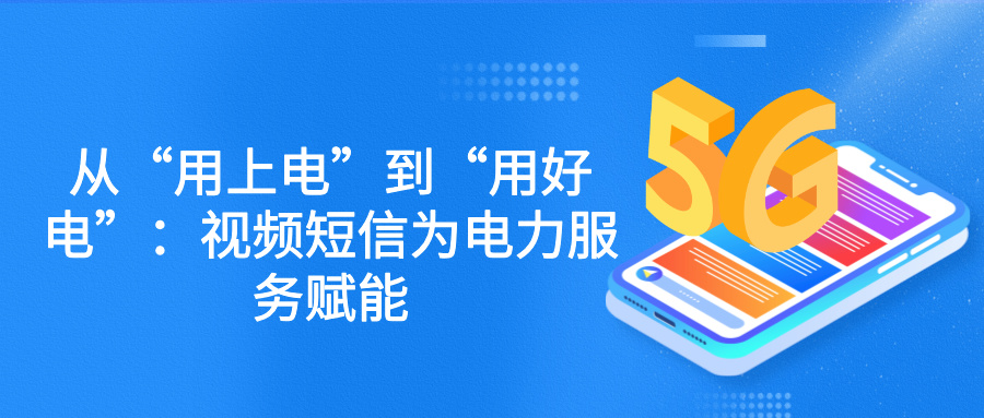 从“用上电”到“用好电”：视频短信为电力服务赋能